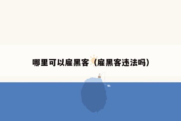 哪里可以雇黑客(雇黑客违法吗)