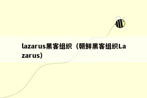 lazarus黑客组织(朝鲜黑客组织Lazarus)