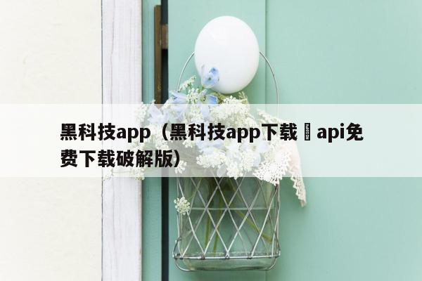 黑科技app(黑科技app下载汅api免费下载破解版)