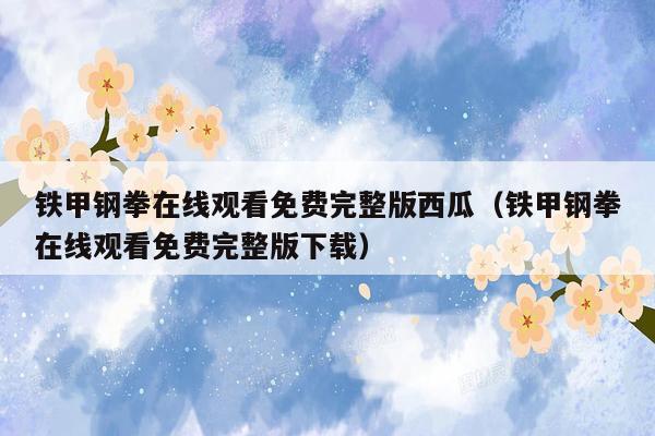 铁甲钢拳在线观看免费完整版西瓜(铁甲钢拳在线观看免费完整版下载)