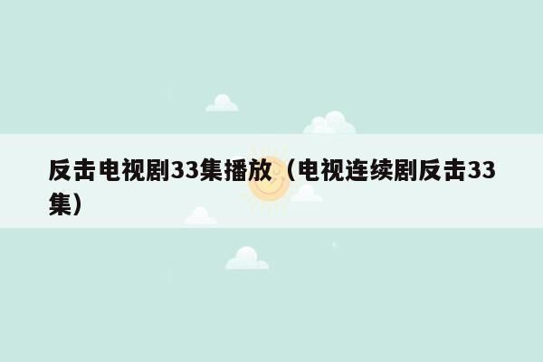 反击电视剧33集播放(电视连续剧反击33集)