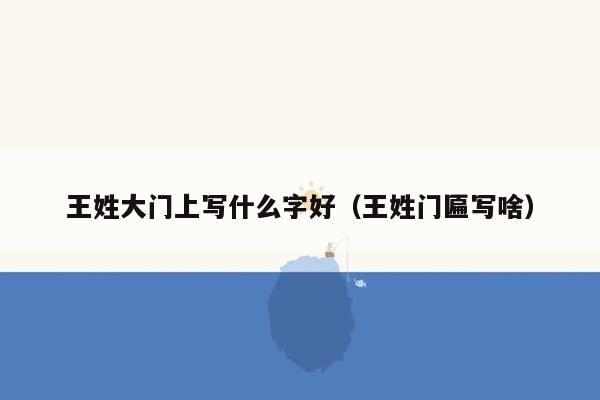 王姓大门上写什么字好(王姓门匾写啥)