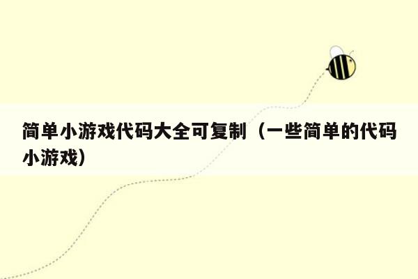 简单小游戏代码大全可复制(一些简单的代码小游戏)