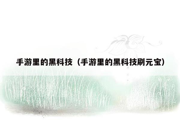 手游里的黑科技(手游里的黑科技刷元宝)