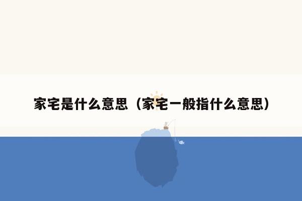 家宅是什么意思(家宅一般指什么意思)