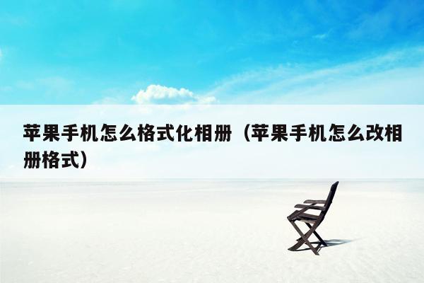 苹果手机怎么格式化相册(苹果手机怎么改相册格式)