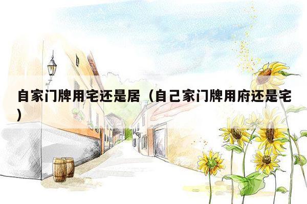 自家门牌用宅还是居(自己家门牌用府还是宅)