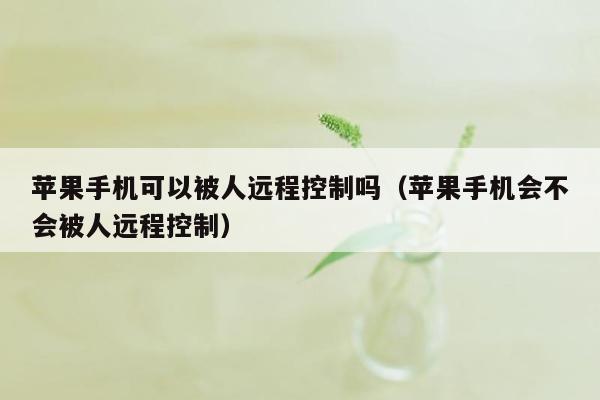 苹果手机可以被人远程控制吗(苹果手机会不会被人远程控制)