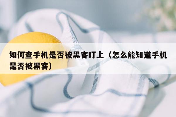 如何查手机是否被黑客盯上(怎么能知道手机是否被黑客)