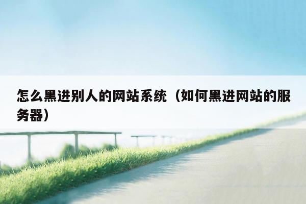 怎么黑进别人的网站系统(如何黑进网站的服务器)