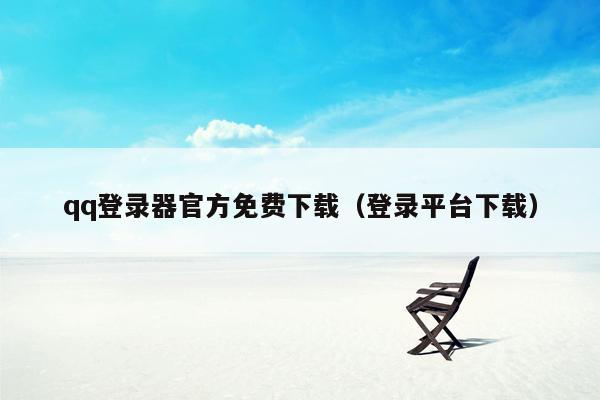 qq登录器官方免费下载(登录平台下载)