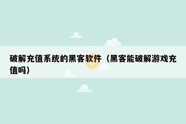破解充值系统的黑客软件(黑客能破解游戏充值吗)