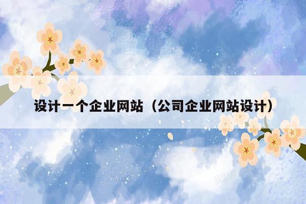 设计一个企业网站(公司企业网站设计)