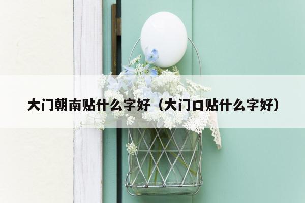 大门朝南贴什么字好(大门口贴什么字好)