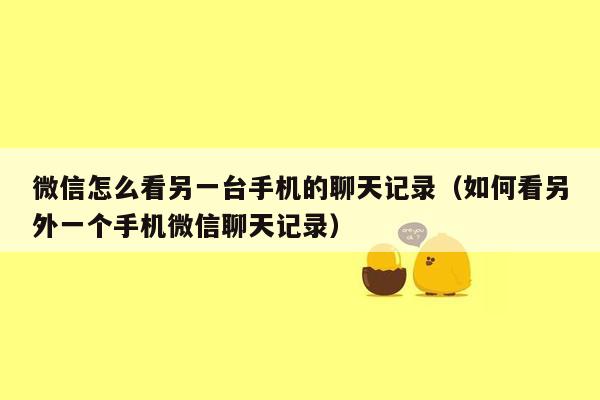 微信怎么看另一台手机的聊天记录(如何看另外一个手机微信聊天记录)