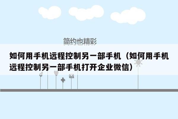 如何用手机远程控制另一部手机(如何用手机远程控制另一部手机打开企业微信)