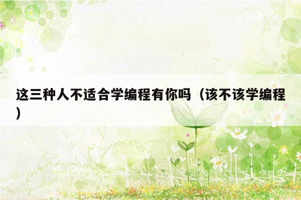 这三种人不适合学编程有你吗(该不该学编程)