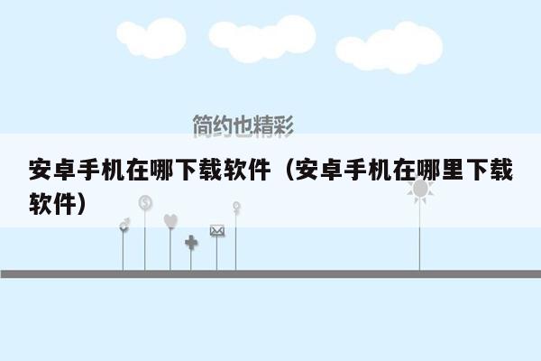 安卓手机在哪下载软件(安卓手机在哪里下载软件)