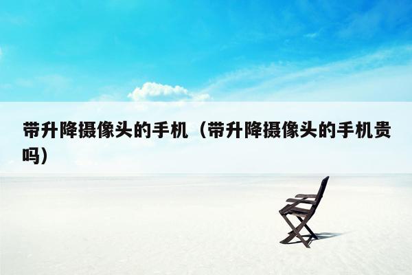 带升降摄像头的手机(带升降摄像头的手机贵吗)