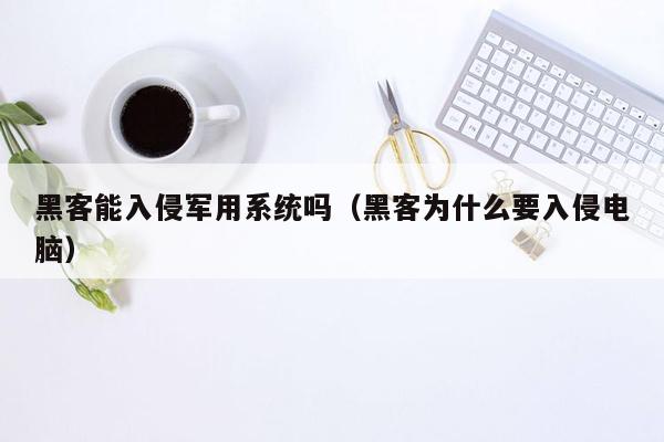 黑客能入侵军用系统吗(黑客为什么要入侵电脑)