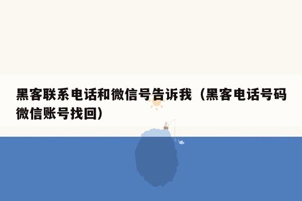 黑客联系电话和微信号告诉我(黑客电话号码微信账号找回)