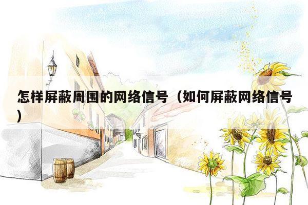 怎样屏蔽周围的网络信号(如何屏蔽网络信号)