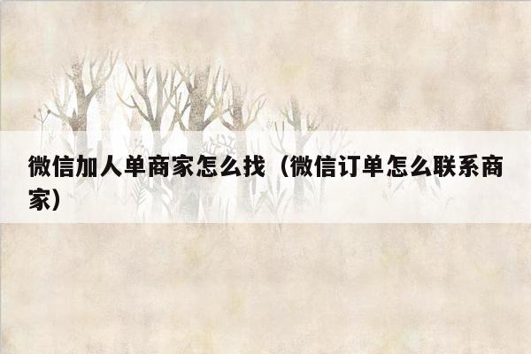 微信加人单商家怎么找(微信订单怎么联系商家)