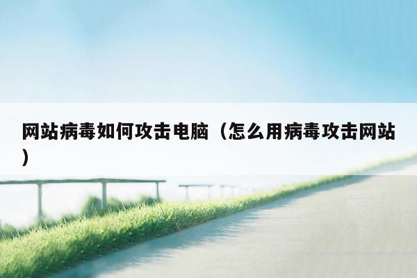 网站病毒如何攻击电脑(怎么用病毒攻击网站)