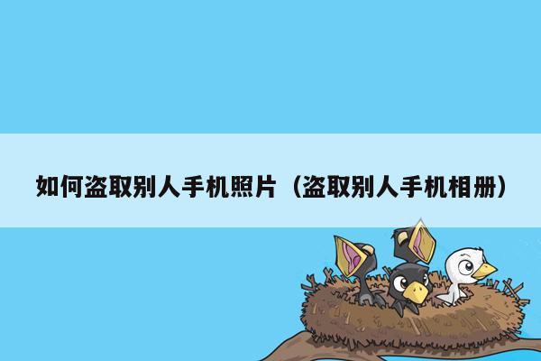如何盗取别人手机照片(盗取别人手机相册)