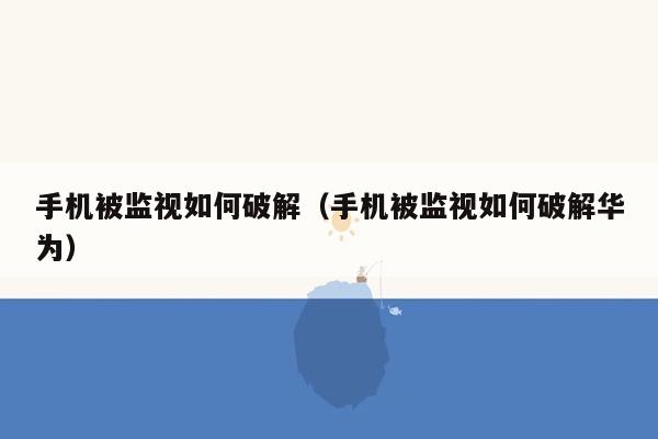 手机被监视如何破解（手机被监视如何破解华为）