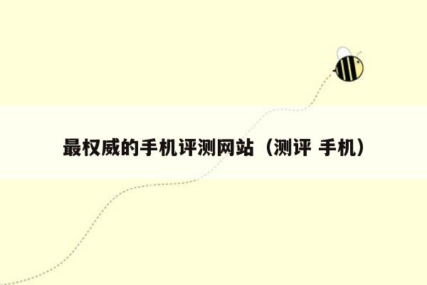 最权威的手机评测网站(测评 手机)