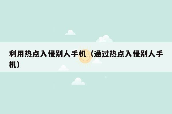 利用热点入侵别人手机(通过热点入侵别人手机)