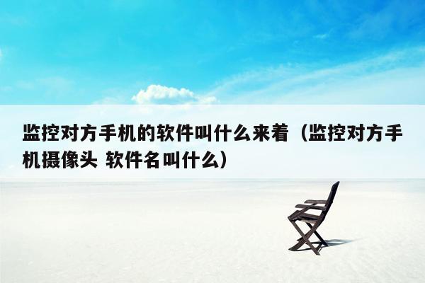 监控对方手机的软件叫什么来着(监控对方手机摄像头 软件名叫什么)