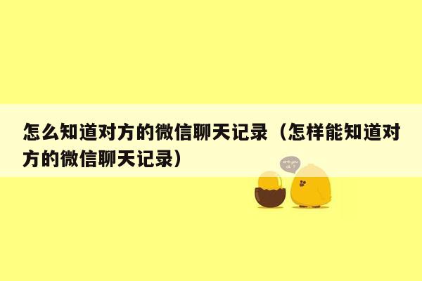 怎么知道对方的微信聊天记录(怎样能知道对方的微信聊天记录)