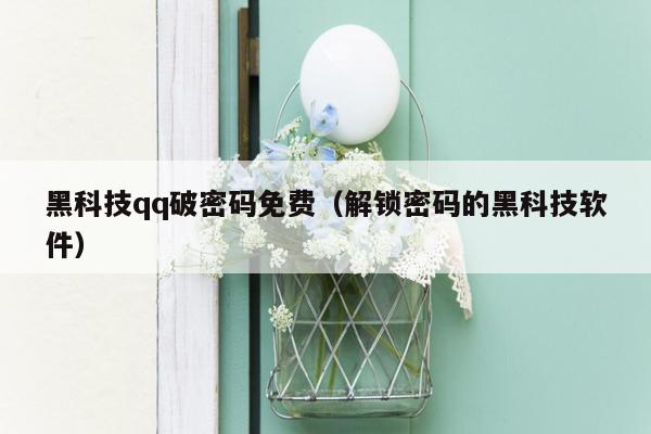 黑科技qq破密码免费(解锁密码的黑科技软件)