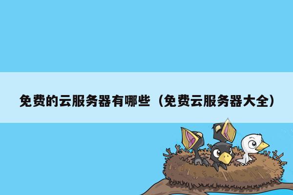 免费的云服务器有哪些(免费云服务器大全)