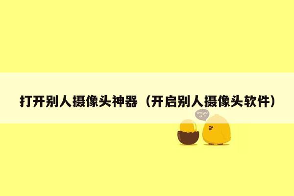 打开别人摄像头神器(开启别人摄像头软件)