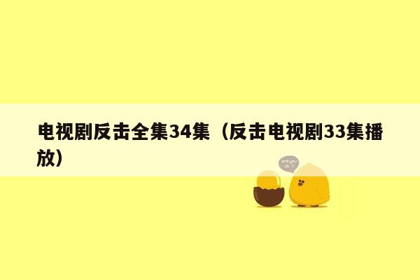 电视剧反击全集34集(反击电视剧33集播放)
