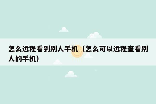 怎么远程看到别人手机(怎么可以远程查看别人的手机)