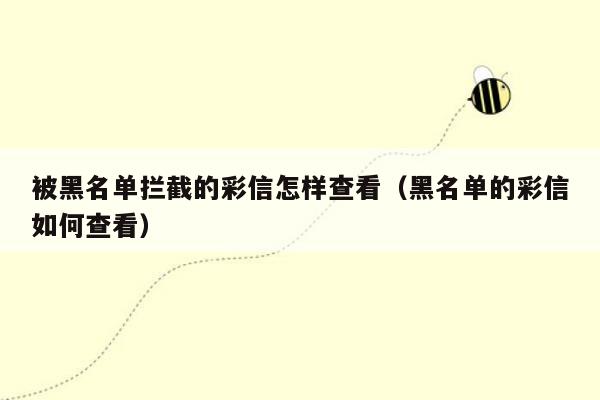 被黑名单拦截的彩信怎样查看(黑名单的彩信如何查看)