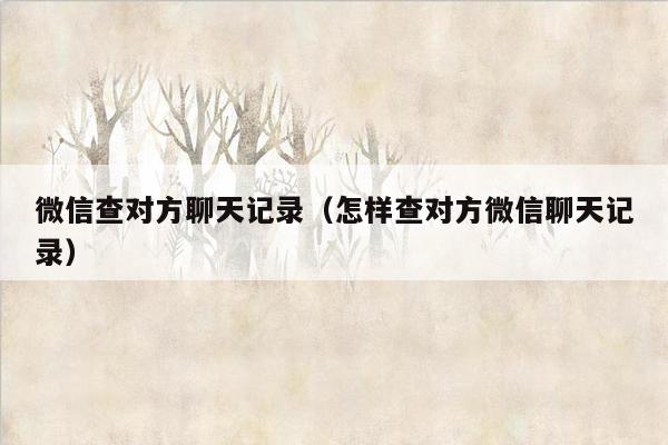微信查对方聊天记录(怎样查对方微信聊天记录)