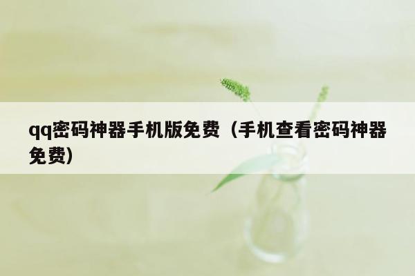 qq密码神器手机版免费(手机查看密码神器免费)