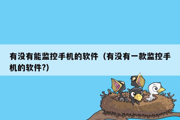 有没有能监控手机的软件(有没有一款监控手机的软件?)