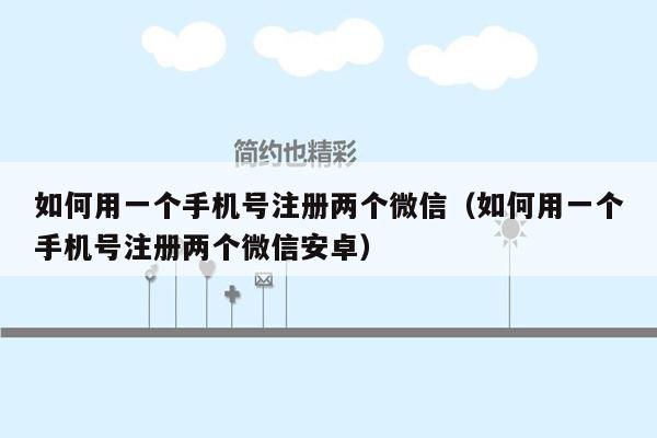 如何用一个手机号注册两个微信(如何用一个手机号注册两个微信安卓)