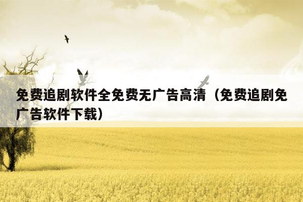 免费追剧软件全免费无广告高清(免费追剧免广告软件下载)