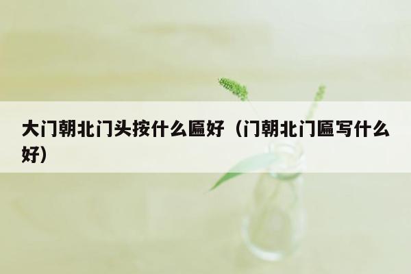 大门朝北门头按什么匾好(门朝北门匾写什么好)