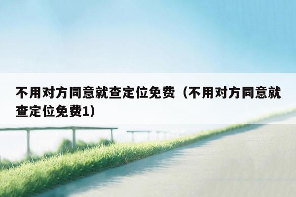不用对方同意就查定位免费(不用对方同意就查定位免费1)