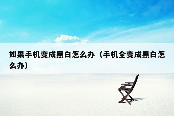 如果手机变成黑白怎么办(手机全变成黑白怎么办)