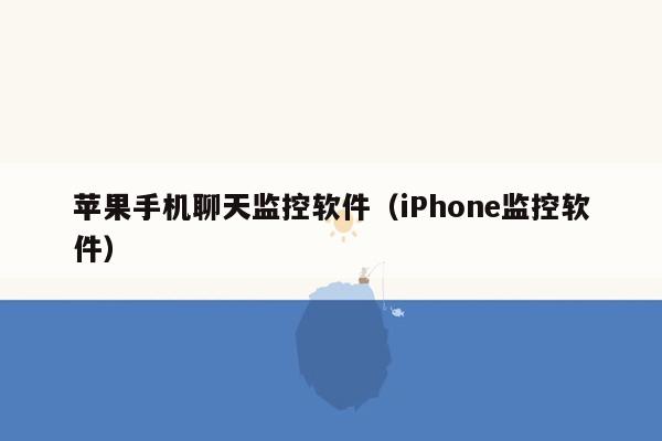 苹果手机聊天监控软件(iPhone监控软件)