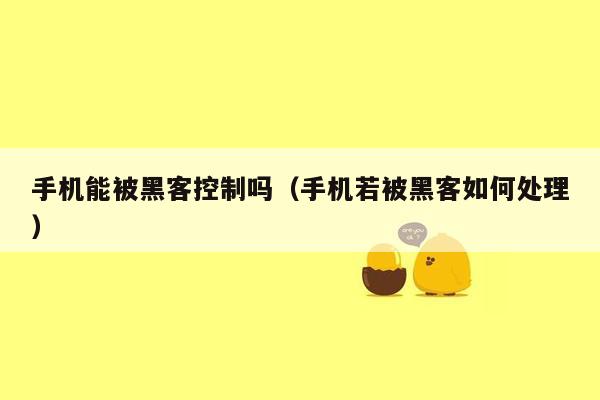 手机能被黑客控制吗(手机若被黑客如何处理)